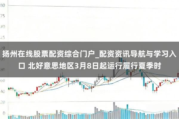 扬州在线股票配资综合门户_配资资讯导航与学习入口 北好意思地区3月8日起运行履行夏季时