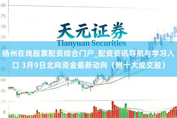 扬州在线股票配资综合门户_配资资讯导航与学习入口 3月9日北向资金最新动向（附十大成交股）