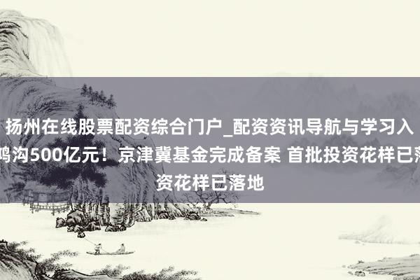 扬州在线股票配资综合门户_配资资讯导航与学习入口 鸿沟500亿元!京津冀基金完成备案 首批投资花样已落地