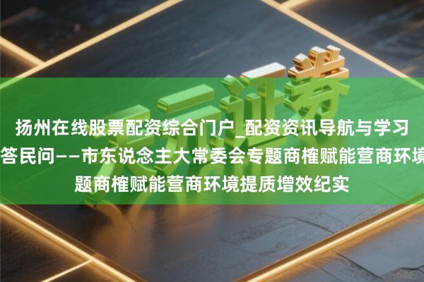扬州在线股票配资综合门户_配资资讯导航与学习入口 黄河之畔答民问——市东说念主大常委会专题商榷赋能营商环境提质增效纪实