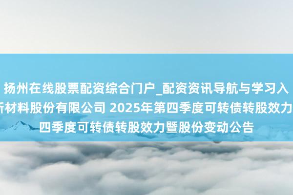 扬州在线股票配资综合门户_配资资讯导航与学习入口 江苏苏博特新材料股份有限公司 2025年第四季度可转债转股效力暨股份变动公告