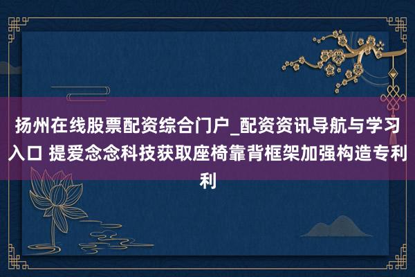 扬州在线股票配资综合门户_配资资讯导航与学习入口 提爱念念科技获取座椅靠背框架加强构造专利