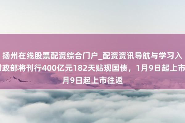 扬州在线股票配资综合门户_配资资讯导航与学习入口 财政部将刊行400亿元182天贴现国债,1月9日起上市往返