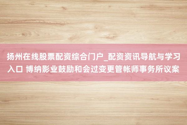 扬州在线股票配资综合门户_配资资讯导航与学习入口 博纳影业鼓励和会过变更管帐师事务所议案
