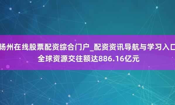 扬州在线股票配资综合门户_配资资讯导航与学习入口 全球资源交往额达886.16亿元