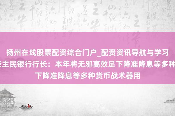 扬州在线股票配资综合门户_配资资讯导航与学习入口 中国东谈主民银行行长：本年将无邪高效足下降准降息等多种货币战术器用