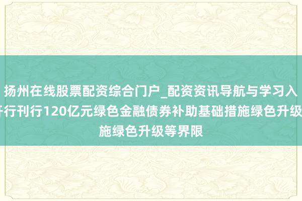 扬州在线股票配资综合门户_配资资讯导航与学习入口 国开行刊行120亿元绿色金融债券补助基础措施绿色升级等界限
