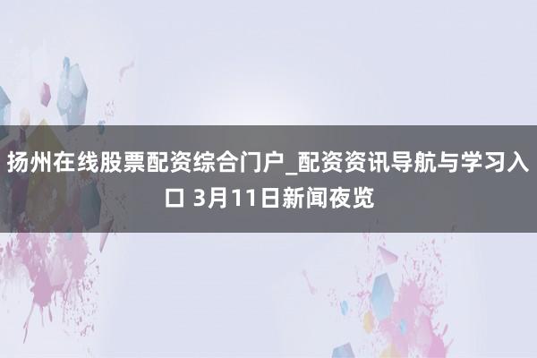 扬州在线股票配资综合门户_配资资讯导航与学习入口 3月11日新闻夜览