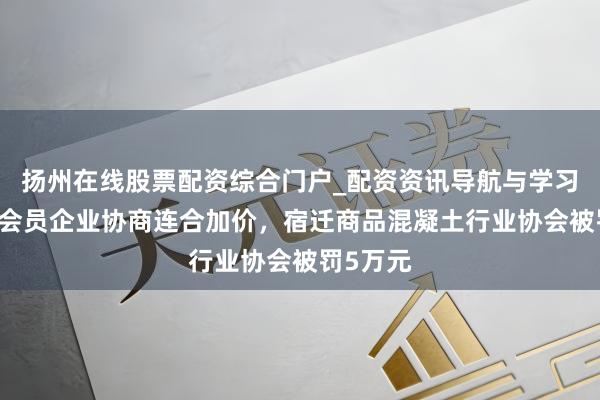 扬州在线股票配资综合门户_配资资讯导航与学习入口 与会员企业协商连合加价，宿迁商品混凝土行业协会被罚5万元