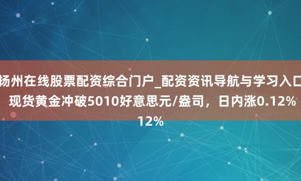 扬州在线股票配资综合门户_配资资讯导航与学习入口 现货黄金冲破5010好意思元/盎司，日内涨0.12%