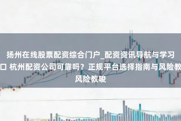 扬州在线股票配资综合门户_配资资讯导航与学习入口 杭州配资公司可靠吗?正规平台选择指南与风险教唆