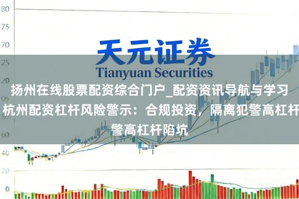扬州在线股票配资综合门户_配资资讯导航与学习入口 杭州配资杠杆风险警示：合规投资，隔离犯警高杠杆陷坑