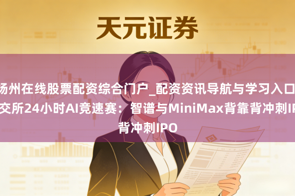 扬州在线股票配资综合门户_配资资讯导航与学习入口 港交所24小时AI竞速赛:智谱与MiniMax背靠背冲刺IPO