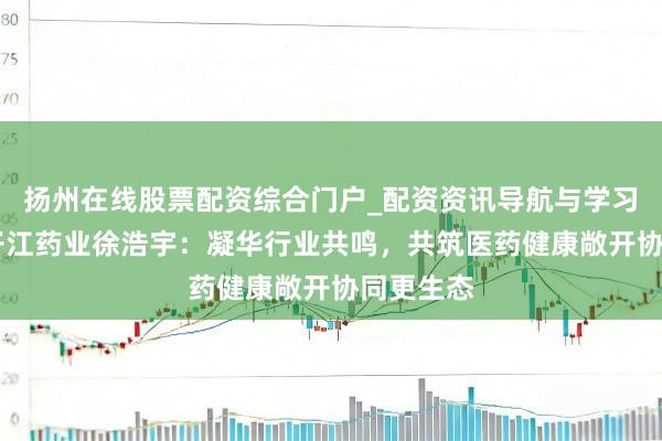 扬州在线股票配资综合门户_配资资讯导航与学习入口 扬子江药业徐浩宇:凝华行业共鸣,共筑医药健康敞开协同更生态