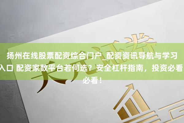 扬州在线股票配资综合门户_配资资讯导航与学习入口 配资家数平台若何选？安全杠杆指南，投资必看！