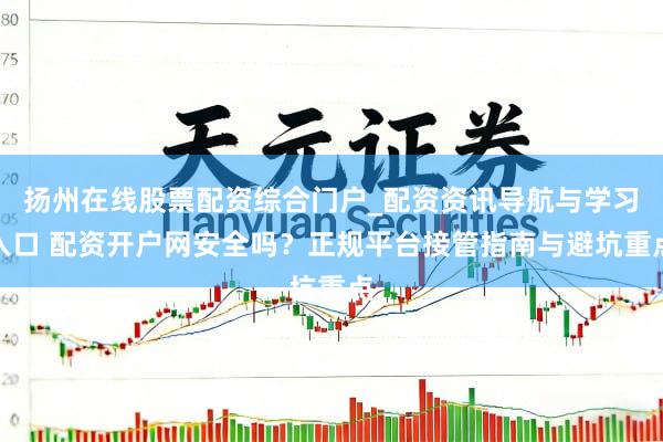 扬州在线股票配资综合门户_配资资讯导航与学习入口 配资开户网安全吗？正规平台接管指南与避坑重点