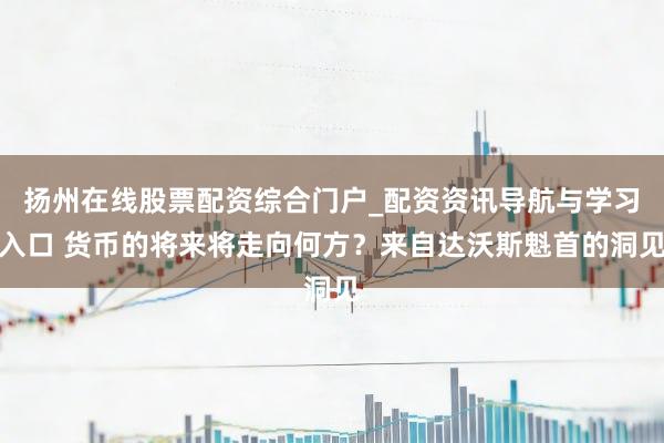 扬州在线股票配资综合门户_配资资讯导航与学习入口 货币的将来将走向何方？来自达沃斯魁首的洞见