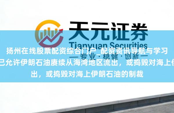 扬州在线股票配资综合门户_配资资讯导航与学习入口 贝森特:已允许伊朗石油赓续从海湾地区流出,或捣毁对海上伊朗石油的制裁