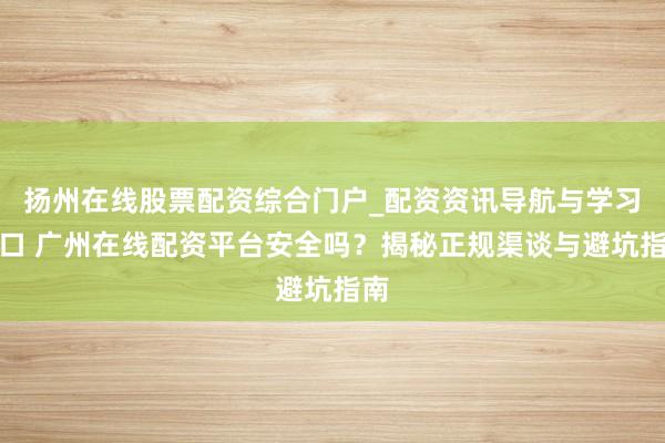 扬州在线股票配资综合门户_配资资讯导航与学习入口 广州在线配资平台安全吗？揭秘正规渠谈与避坑指南