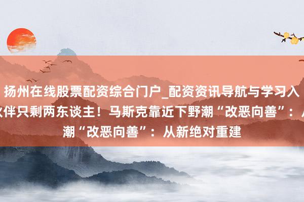 扬州在线股票配资综合门户_配资资讯导航与学习入口 xAI首创伙伴只剩两东谈主！马斯克靠近下野潮“改恶向善”：从新绝对重建