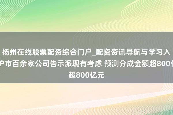 扬州在线股票配资综合门户_配资资讯导航与学习入口 沪市百余家公司告示派现有考虑 预测分成金额超800亿元