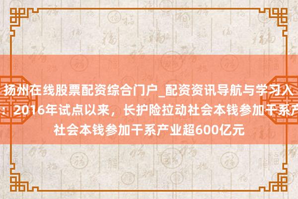 扬州在线股票配资综合门户_配资资讯导航与学习入口 国度医保局：2016年试点以来，长护险拉动社会本钱参加干系产业超600亿元
