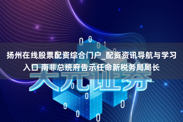 扬州在线股票配资综合门户_配资资讯导航与学习入口 南非总统府告示任命新税务局局长
