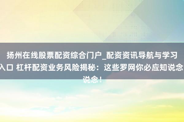 扬州在线股票配资综合门户_配资资讯导航与学习入口 杠杆配资业务风险揭秘:这些罗网你必应知说念!