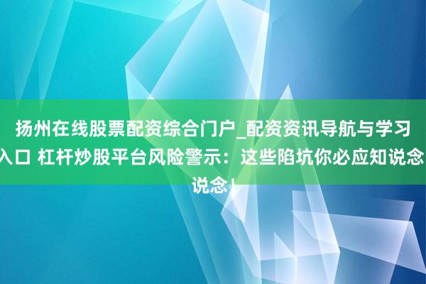扬州在线股票配资综合门户_配资资讯导航与学习入口 杠杆炒股平台风险警示:这些陷坑你必应知说念!