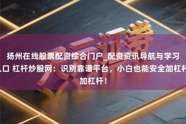 扬州在线股票配资综合门户_配资资讯导航与学习入口 杠杆炒股网：识别靠谱平台，小白也能安全加杠杆！