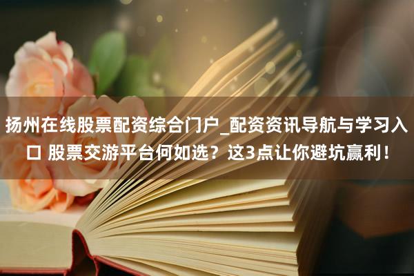 扬州在线股票配资综合门户_配资资讯导航与学习入口 股票交游平台何如选？这3点让你避坑赢利！
