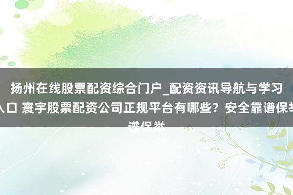 扬州在线股票配资综合门户_配资资讯导航与学习入口 寰宇股票配资公司正规平台有哪些？安全靠谱保举