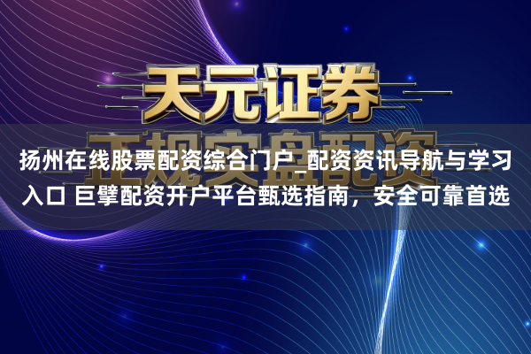 扬州在线股票配资综合门户_配资资讯导航与学习入口 巨擘配资开户平台甄选指南，安全可靠首选
