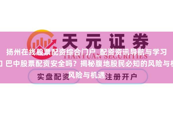扬州在线股票配资综合门户_配资资讯导航与学习入口 巴中股票配资安全吗？揭秘腹地股民必知的风险与机遇