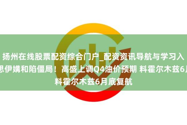 扬州在线股票配资综合门户_配资资讯导航与学习入口 好意思伊媾和陷僵局！高盛上调Q4油价预期 料霍尔木兹6月底复航