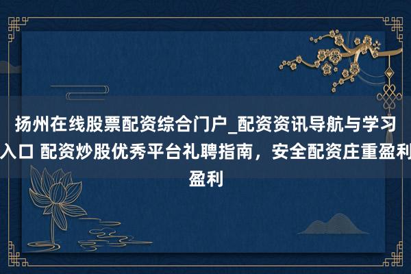 扬州在线股票配资综合门户_配资资讯导航与学习入口 配资炒股优秀平台礼聘指南，安全配资庄重盈利