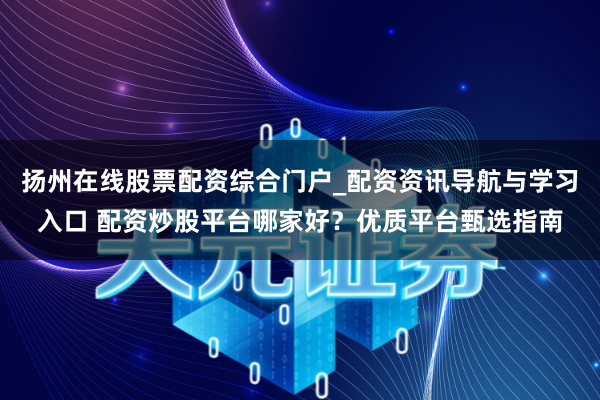 扬州在线股票配资综合门户_配资资讯导航与学习入口 配资炒股平台哪家好？优质平台甄选指南