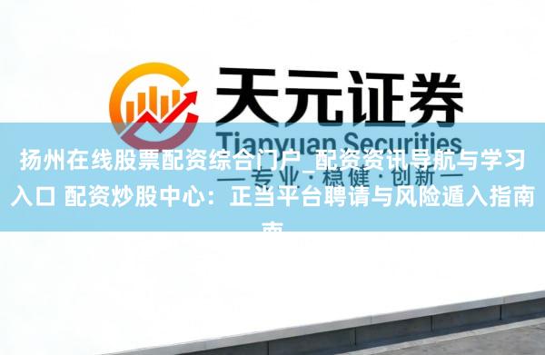 扬州在线股票配资综合门户_配资资讯导航与学习入口 配资炒股中心：正当平台聘请与风险遁入指南
