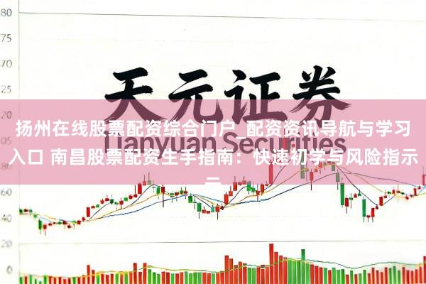 扬州在线股票配资综合门户_配资资讯导航与学习入口 南昌股票配资生手指南：快速初学与风险指示