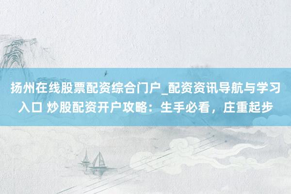 扬州在线股票配资综合门户_配资资讯导航与学习入口 炒股配资开户攻略：生手必看，庄重起步