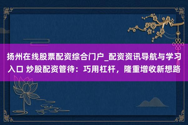 扬州在线股票配资综合门户_配资资讯导航与学习入口 炒股配资管待：巧用杠杆，隆重增收新想路