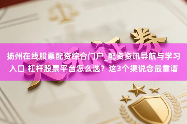 扬州在线股票配资综合门户_配资资讯导航与学习入口 杠杆股票平台怎么选？这3个渠说念最靠谱