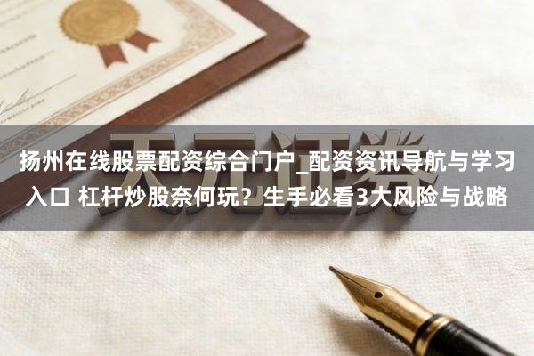 扬州在线股票配资综合门户_配资资讯导航与学习入口 杠杆炒股奈何玩？生手必看3大风险与战略