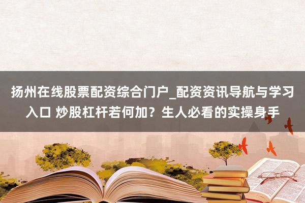 扬州在线股票配资综合门户_配资资讯导航与学习入口 炒股杠杆若何加？生人必看的实操身手