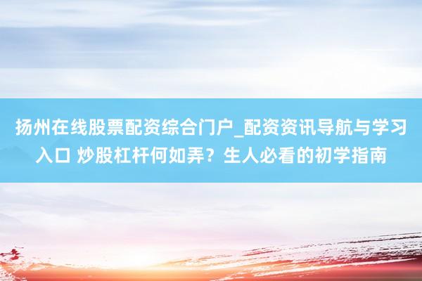 扬州在线股票配资综合门户_配资资讯导航与学习入口 炒股杠杆何如弄？生人必看的初学指南