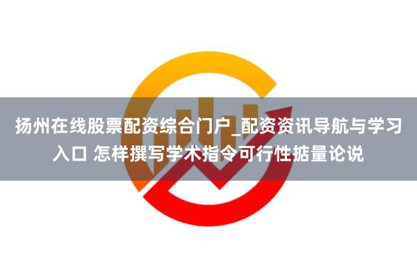 扬州在线股票配资综合门户_配资资讯导航与学习入口 怎样撰写学术指令可行性掂量论说