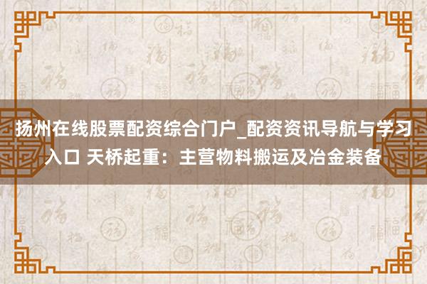 扬州在线股票配资综合门户_配资资讯导航与学习入口 天桥起重：主营物料搬运及冶金装备