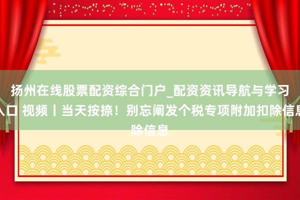 扬州在线股票配资综合门户_配资资讯导航与学习入口 视频丨当天按捺！别忘阐发个税专项附加扣除信息