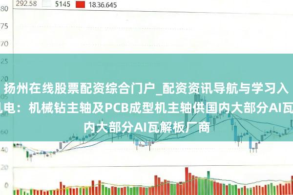 扬州在线股票配资综合门户_配资资讯导航与学习入口 昊志机电：机械钻主轴及PCB成型机主轴供国内大部分AI瓦解板厂商