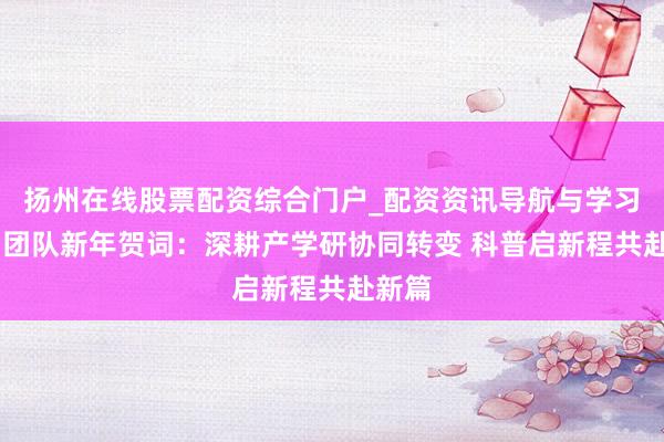 扬州在线股票配资综合门户_配资资讯导航与学习入口 团队新年贺词：深耕产学研协同转变 科普启新程共赴新篇
